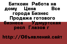 Биткоин! Работа на дому. › Цена ­ 100 - Все города Бизнес » Продажа готового бизнеса   . Удмуртская респ.,Глазов г.